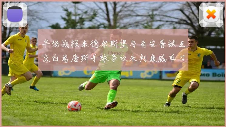 半场战报米德尔斯堡与南安普顿互交白卷唐斯手球争议未判康威单刀击中立柱