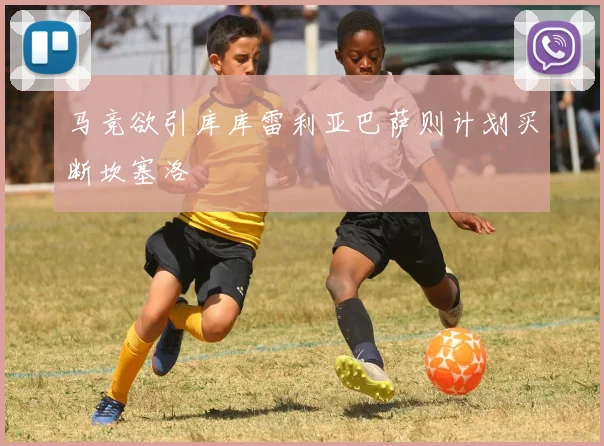 马竞欲引库库雷利亚巴萨则计划买断坎塞洛