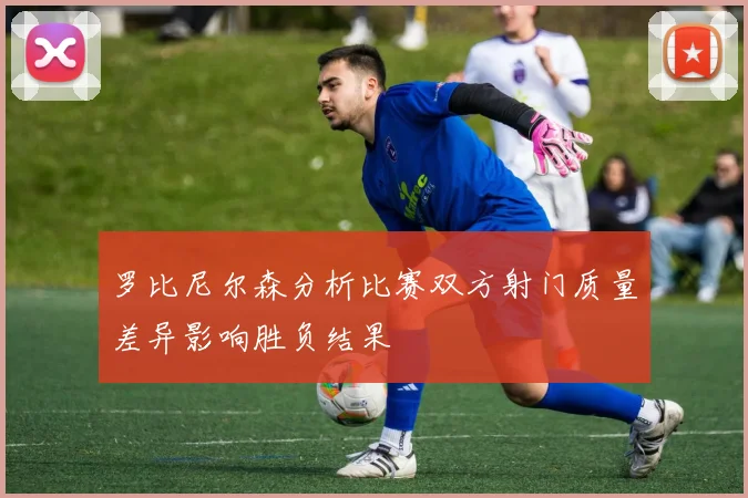 罗比尼尔森分析比赛双方射门质量差异影响胜负结果