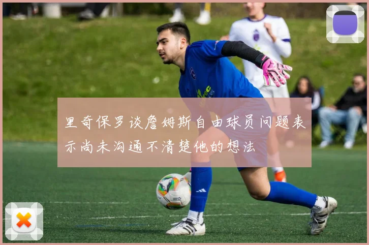 里奇保罗谈詹姆斯自由球员问题表示尚未沟通不清楚他的想法