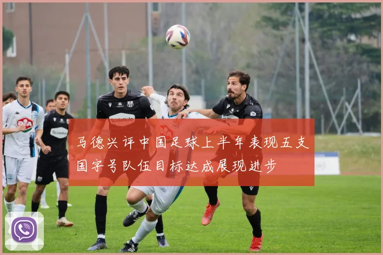 马德兴评中国足球上半年表现五支国字号队伍目标达成展现进步