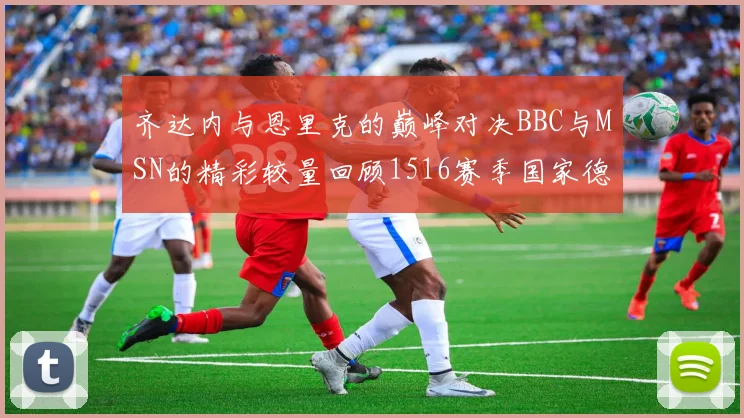 齐达内与恩里克的巅峰对决BBC与MSN的精彩较量回顾1516赛季国家德比