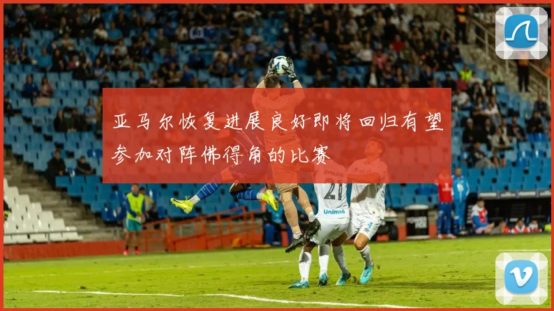 亚马尔恢复进展良好即将回归有望参加对阵佛得角的比赛