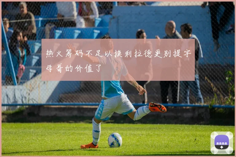 热火筹码不足以换利拉德更别提字母哥的价值了