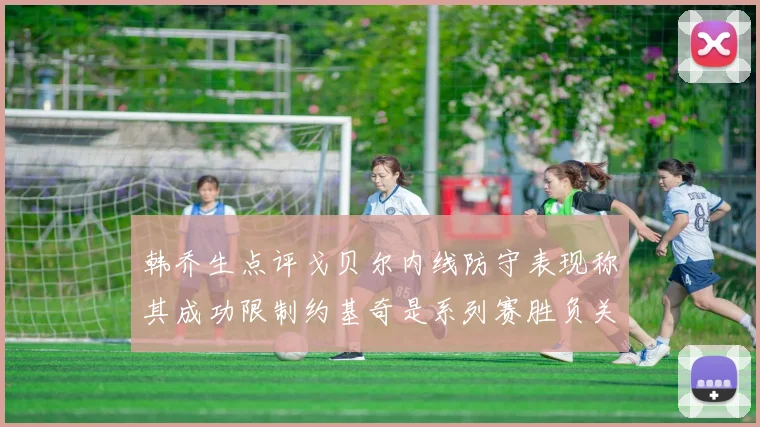 韩乔生点评戈贝尔内线防守表现称其成功限制约基奇是系列赛胜负关键