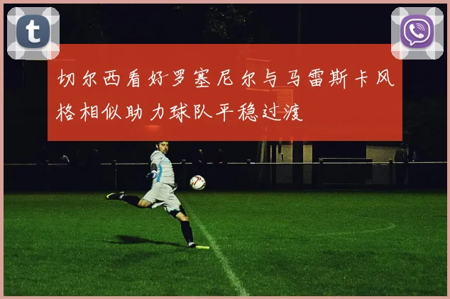 切尔西看好罗塞尼尔与马雷斯卡风格相似助力球队平稳过渡