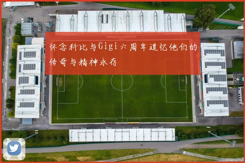 怀念科比与Gigi六周年追忆他们的传奇与精神永存