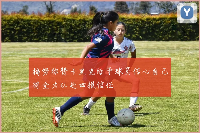 梅努称赞卡里克给予球员信心自己将全力以赴回报信任