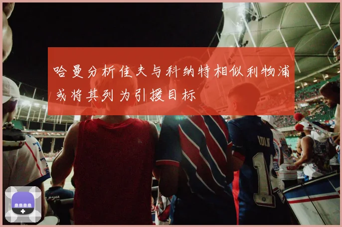 哈曼分析佳夫与科纳特相似利物浦或将其列为引援目标