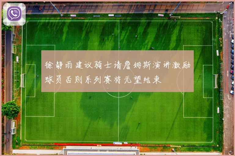徐静雨建议骑士请詹姆斯演讲激励球员否则系列赛将无望结束