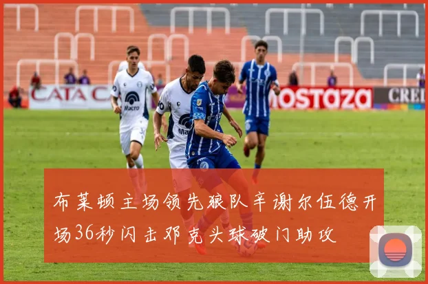 布莱顿主场领先狼队辛谢尔伍德开场36秒闪击邓克头球破门助攻