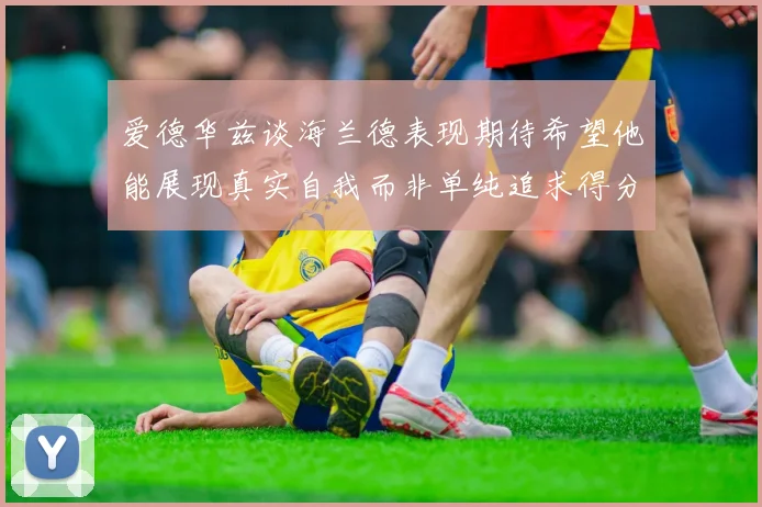 爱德华兹谈海兰德表现期待希望他能展现真实自我而非单纯追求得分