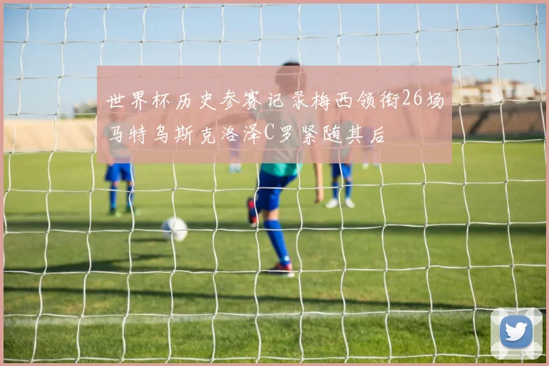 世界杯历史参赛记录梅西领衔26场马特乌斯克洛泽C罗紧随其后
