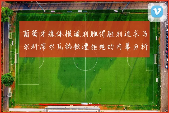 葡萄牙媒体报道利雅得胜利追求马尔科席尔瓦执教遭拒绝的内幕分析