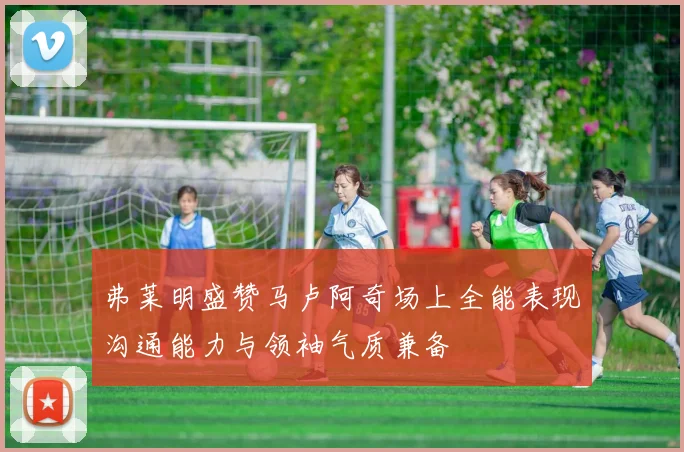 弗莱明盛赞马卢阿奇场上全能表现沟通能力与领袖气质兼备