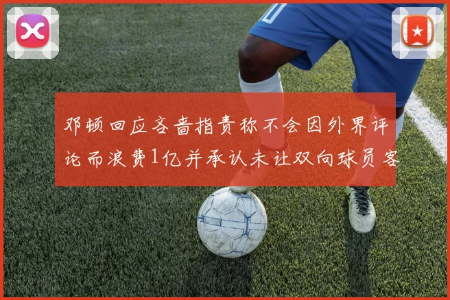 邓顿回应吝啬指责称不会因外界评论而浪费1亿并承认未让双向球员客场是失误