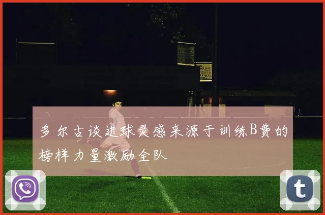 多尔古谈进球灵感来源于训练B费的榜样力量激励全队