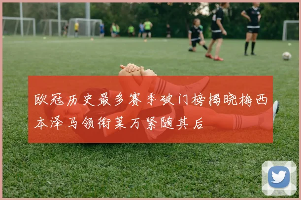 欧冠历史最多赛季破门榜揭晓梅西本泽马领衔莱万紧随其后