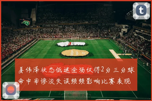 姜伟泽状态低迷全场仅得2分三分球命中率惨淡失误频频影响比赛表现