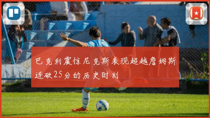 巴克利震惊尼克斯表现超越詹姆斯连砍25分的历史时刻