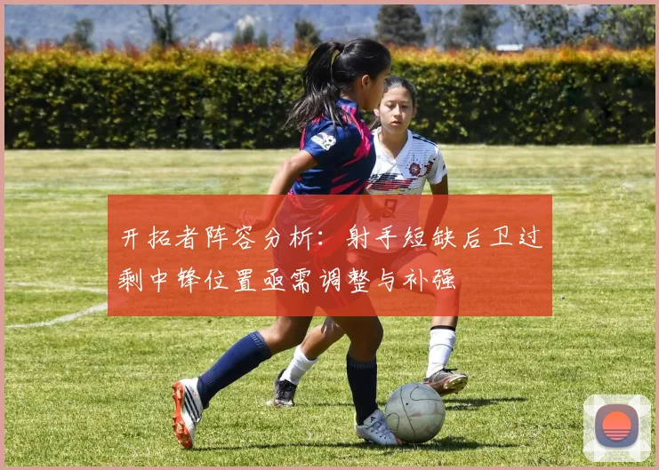 开拓者阵容分析：射手短缺后卫过剩中锋位置亟需调整与补强