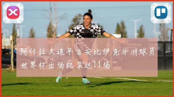 阿什拉夫追平吉安比伊克非洲球员世界杯出场纪录达11场