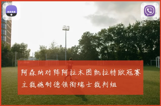 阿森纳对阵阿拉木图凯拉特欧冠赛主裁施耐德领衔瑞士裁判组