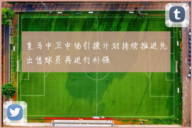 皇马中卫中场引援计划持续推进先出售球员再进行补强