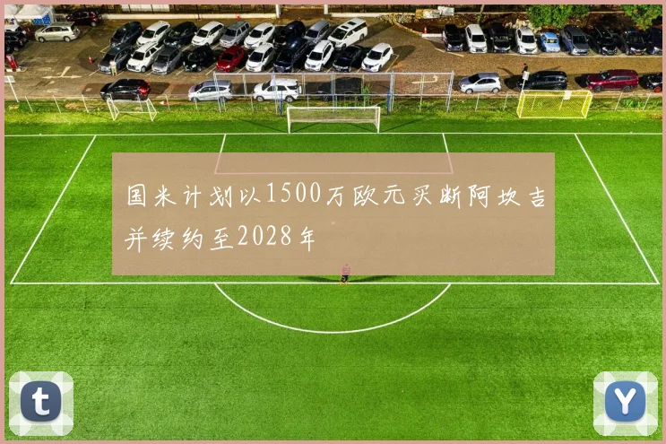 国米计划以1500万欧元买断阿坎吉并续约至2028年