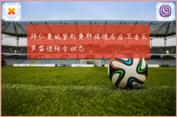 拜仁曼城紧盯费耶诺德右后卫吉瓦罗雷德转会动态