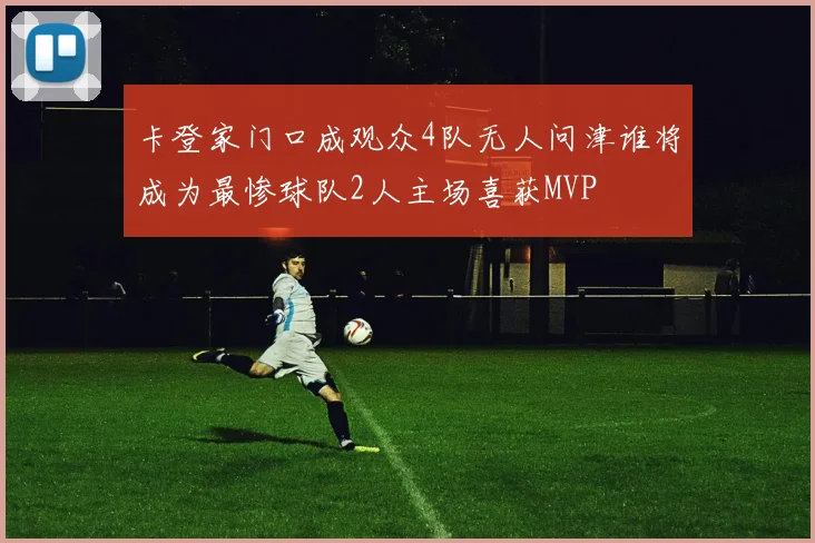 卡登家门口成观众4队无人问津谁将成为最惨球队2人主场喜获MVP