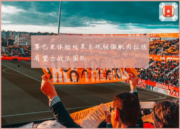 赛巴里体检结果乐观轻微肌肉拉伤有望出战法国队